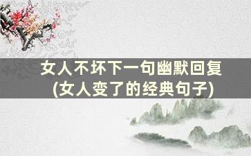 女人不坏下一句幽默回复(女人变了的经典句子)