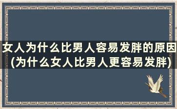 女人为什么比男人容易发胖的原因(为什么女人比男人更容易发胖)