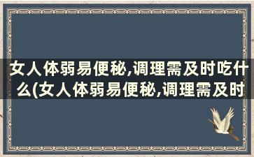 女人体弱易便秘,调理需及时吃什么(女人体弱易便秘,调理需及时吃药吗)