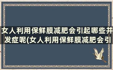 女人利用保鲜膜减肥会引起哪些并发症呢(女人利用保鲜膜减肥会引起哪些并发症呢)