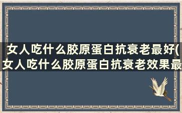 女人吃什么胶原蛋白抗衰老最好(女人吃什么胶原蛋白抗衰老效果最好)