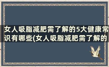 女人吸脂减肥需了解的5大健康常识有哪些(女人吸脂减肥需了解的5大健康常识)