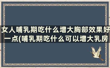 女人哺乳期吃什么增大胸部效果好一点(哺乳期吃什么可以增大乳房)