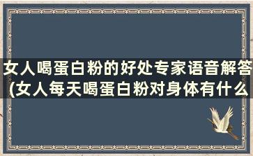 女人喝蛋白粉的好处专家语音解答(女人每天喝蛋白粉对身体有什么好处)