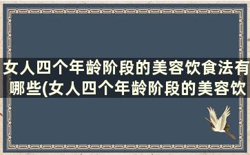 女人四个年龄阶段的美容饮食法有哪些(女人四个年龄阶段的美容饮食法)