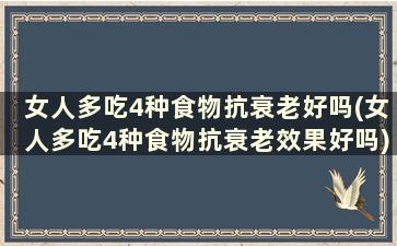 女人多吃4种食物抗衰老好吗(女人多吃4种食物抗衰老效果好吗)