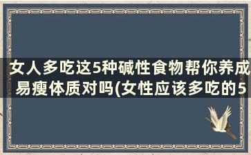 女人多吃这5种碱性食物帮你养成易瘦体质对吗(女性应该多吃的5种碱性食品)