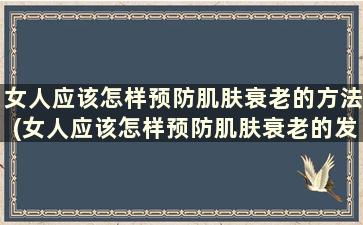 女人应该怎样预防肌肤衰老的方法(女人应该怎样预防肌肤衰老的发生)