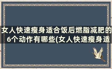 女人快速瘦身适合饭后燃脂减肥的6个动作有哪些(女人快速瘦身适合饭后燃脂减肥的6个动作是什么)