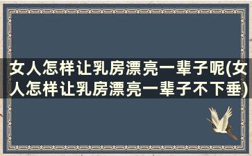 女人怎样让乳房漂亮一辈子呢(女人怎样让乳房漂亮一辈子不下垂)