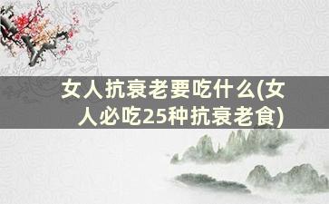 女人抗衰老要吃什么(女人必吃25种抗衰老食)