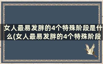 女人最易发胖的4个特殊阶段是什么(女人最易发胖的4个特殊阶段)