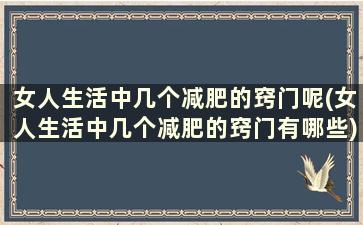 女人生活中几个减肥的窍门呢(女人生活中几个减肥的窍门有哪些)