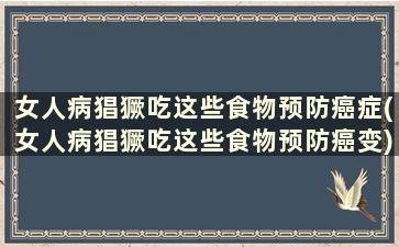 女人病猖獗吃这些食物预防癌症(女人病猖獗吃这些食物预防癌变)