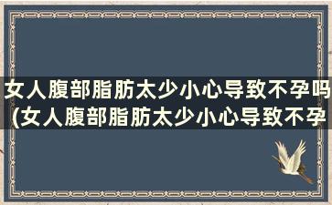 女人腹部脂肪太少小心导致不孕吗(女人腹部脂肪太少小心导致不孕不育吗)