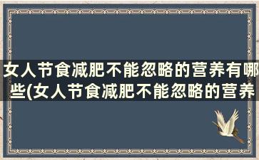 女人节食减肥不能忽略的营养有哪些(女人节食减肥不能忽略的营养食物)