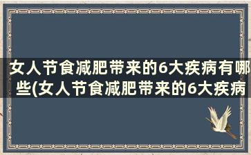 女人节食减肥带来的6大疾病有哪些(女人节食减肥带来的6大疾病)