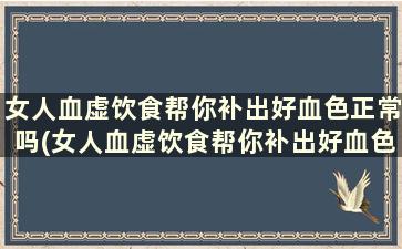 女人血虚饮食帮你补出好血色正常吗(女人血虚饮食帮你补出好血色吗)