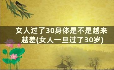 女人过了30身体是不是越来越差(女人一旦过了30岁)