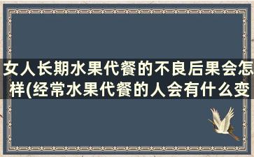 女人长期水果代餐的不良后果会怎样(经常水果代餐的人会有什么变化)