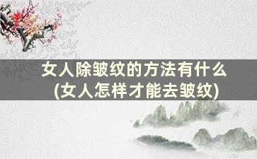 女人除皱纹的方法有什么(女人怎样才能去皱纹)