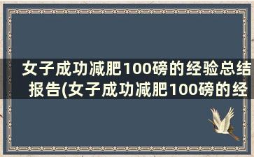 女子成功减肥100磅的经验总结报告(女子成功减肥100磅的经验总结)