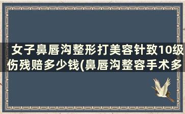 女子鼻唇沟整形打美容针致10级伤残赔多少钱(鼻唇沟整容手术多少钱)