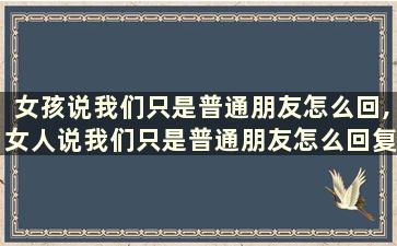 女孩说我们只是普通朋友怎么回,女人说我们只是普通朋友怎么回复