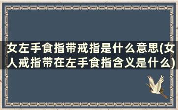 女左手食指带戒指是什么意思(女人戒指带在左手食指含义是什么)