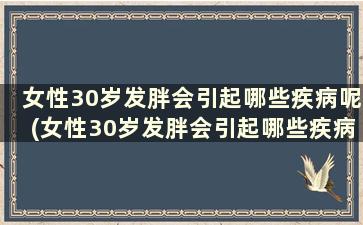 女性30岁发胖会引起哪些疾病呢(女性30岁发胖会引起哪些疾病症状)