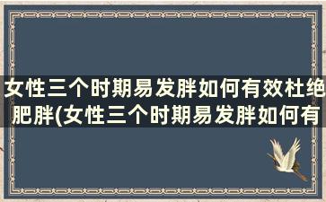 女性三个时期易发胖如何有效杜绝肥胖(女性三个时期易发胖如何有效杜绝肥胖问题)