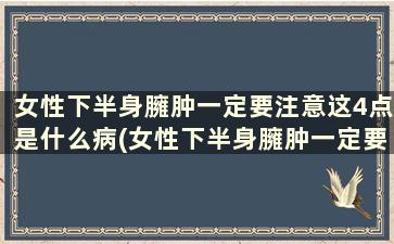 女性下半身臃肿一定要注意这4点是什么病(女性下半身臃肿一定要注意这4点是什么)