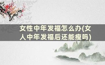 女性中年发福怎么办(女人中年发福后还能瘦吗)