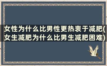 女性为什么比男性更热衷于减肥(女生减肥为什么比男生减肥困难)