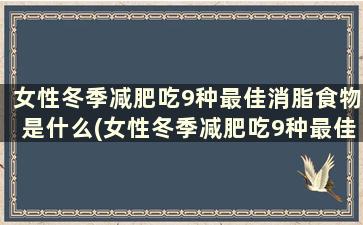 女性冬季减肥吃9种最佳消脂食物是什么(女性冬季减肥吃9种最佳消脂食物)