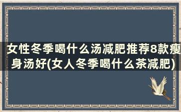 女性冬季喝什么汤减肥推荐8款瘦身汤好(女人冬季喝什么茶减肥)