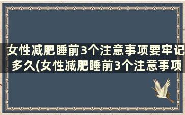 女性减肥睡前3个注意事项要牢记多久(女性减肥睡前3个注意事项要牢记吃什么)