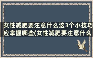 女性减肥要注意什么这3个小技巧应掌握哪些(女性减肥要注意什么这3个小技巧应掌握的知识)