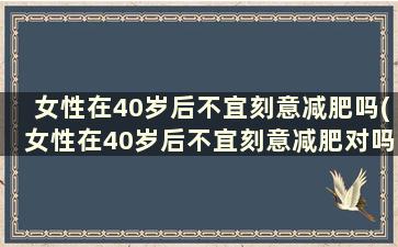 女性在40岁后不宜刻意减肥吗(女性在40岁后不宜刻意减肥对吗)