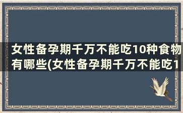 女性备孕期千万不能吃10种食物有哪些(女性备孕期千万不能吃10种食物为什么)