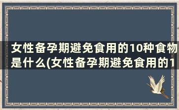 女性备孕期避免食用的10种食物是什么(女性备孕期避免食用的10种食物是)