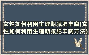 女性如何利用生理期减肥丰胸(女性如何利用生理期减肥丰胸方法)