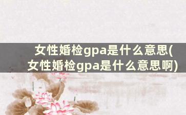 女性婚检gpa是什么意思(女性婚检gpa是什么意思啊)