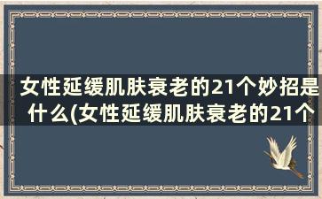 女性延缓肌肤衰老的21个妙招是什么(女性延缓肌肤衰老的21个妙招)