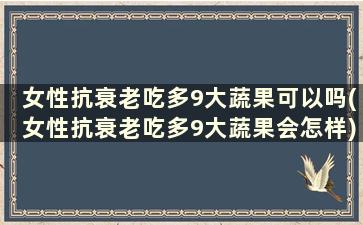 女性抗衰老吃多9大蔬果可以吗(女性抗衰老吃多9大蔬果会怎样)