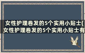 女性护理卷发的5个实用小贴士(女性护理卷发的5个实用小贴士有哪些)