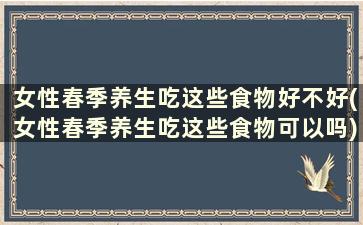 女性春季养生吃这些食物好不好(女性春季养生吃这些食物可以吗)