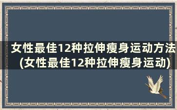 女性最佳12种拉伸瘦身运动方法(女性最佳12种拉伸瘦身运动)