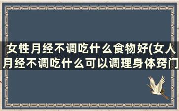 女性月经不调吃什么食物好(女人月经不调吃什么可以调理身体窍门)