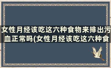 女性月经该吃这六种食物来排出污血正常吗(女性月经该吃这六种食物来排出污血怎么办)